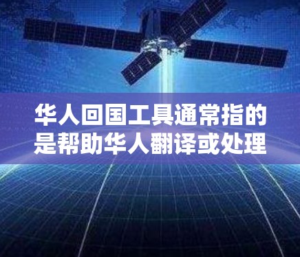 华人回国工具通常指的是帮助华人翻译或处理与回国相关的文件或信息的工具。以下是一些可能的华人回国工具及其功能 华人回国工具通常指的是帮助华人翻译或处理与回国相关的文件或信息的工具。以下是一些可能的华人回国工具及其功能