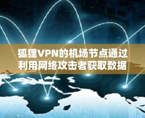 狐狸VPN的机场节点通过利用网络攻击者获取数据后，将数据加密至机场机密，保护飞机机密。以下是针对这种情况的逐步分析和防范措施
