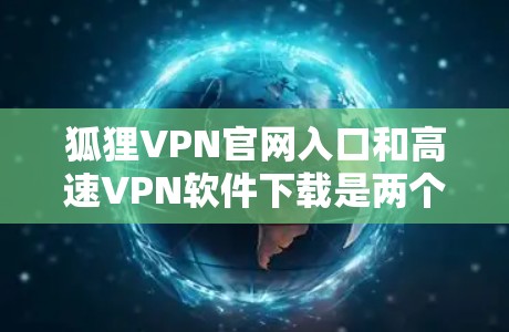 狐狸VPN官网入口和高速VPN软件下载是两个密切相关但不同的概念。以下是详细的解答 狐狸VPN官网入口和高速VPN软件下载是两个密切相关但不同的概念。以下是详细的解答