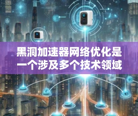 黑洞加速器网络优化是一个涉及多个技术领域的问题,具体优化方法和策略取决于网络的结构、功能需求以及目标用户群体。以下是一些可能的优化方向和建议 黑洞加速器网络优化是一个涉及多个技术领域的问题,具体优化方法和策略取决于网络的结构、功能需求以及目标用户群体。以下是一些可能的优化方向和建议