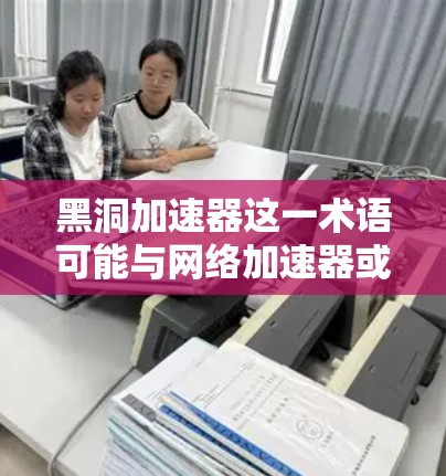 黑洞加速器这一术语可能与网络加速器或网络工具相关,但具体含义可能因上下文而异。如果您指的是在某个特定的网络加速工具或软件(如黑洞加速器)中访问外网,那么以下是一些通用的建议和操作方法 黑洞加速器这一术语可能与网络加速器或网络工具相关,但具体含义可能因上下文而异。如果您指的是在某个特定的网络加速工具或软件(如黑洞加速器)中访问外网,那么以下是一些通用的建议和操作方法