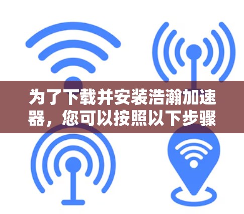 为了下载并安装浩瀚加速器,您可以按照以下步骤操作 为了下载并安装浩瀚加速器,您可以按照以下步骤操作
