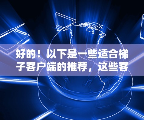 好的!以下是一些适合梯子客户端的推荐,这些客户端通常支持多设备、集成各种功能,帮助用户在梯子上操作和监控 好的!以下是一些适合梯子客户端的推荐,这些客户端通常支持多设备、集成各种功能,帮助用户在梯子上操作和监控