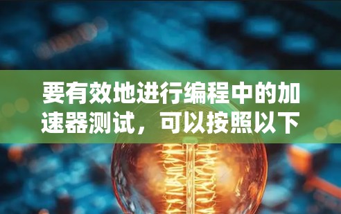 要有效地进行编程中的加速器测试,可以按照以下步骤进行系统性学习和实践 要有效地进行编程中的加速器测试,可以按照以下步骤进行系统性学习和实践