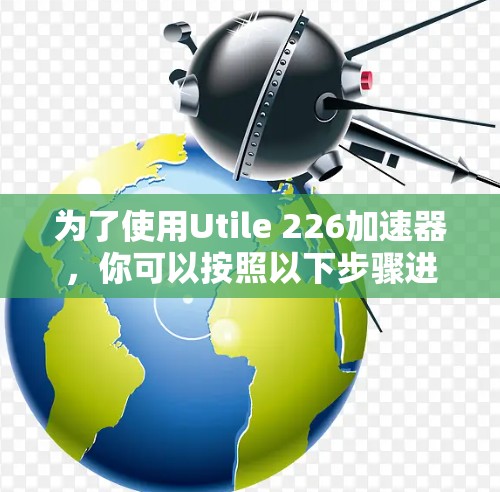 为了使用Utile 226加速器,你可以按照以下步骤进行 为了使用Utile 226加速器,你可以按照以下步骤进行