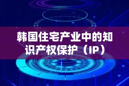 韩国住宅产业中的知识产权保护(IP) 韩国住宅产业中的知识产权保护(IP)