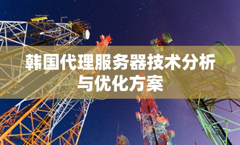 韩国代理服务器技术分析与优化方案 韩国代理服务器技术分析与优化方案