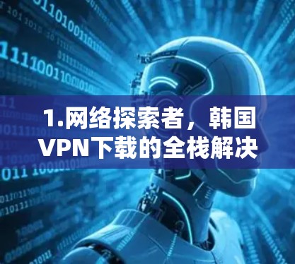 1.网络探索者，韩国VPN下载的全栈解决方案