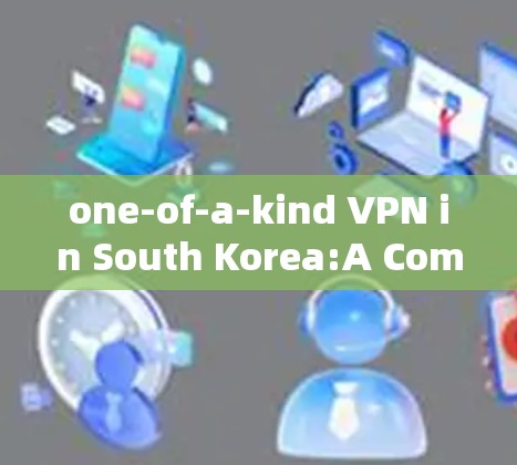 one-of-a-kind VPN in South Korea:A Comprehensive Guide to Secure and Reliable Services one-of-a-kind VPN in South Korea:A Comprehensive Guide to Secure and Reliable Services