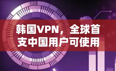 韩国VPN,全球首支中国用户可使用的VPN服务 韩国VPN,全球首支中国用户可使用的VPN服务