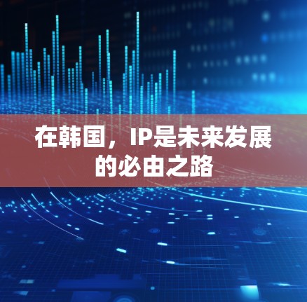 在韩国,IP是未来发展的必由之路 在韩国,IP是未来发展的必由之路