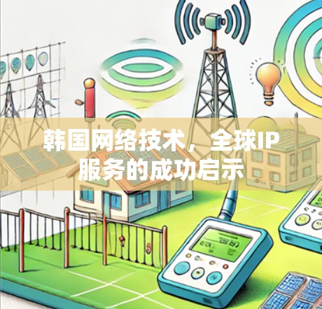 韩国网络技术,全球IP服务的成功启示 韩国网络技术,全球IP服务的成功启示