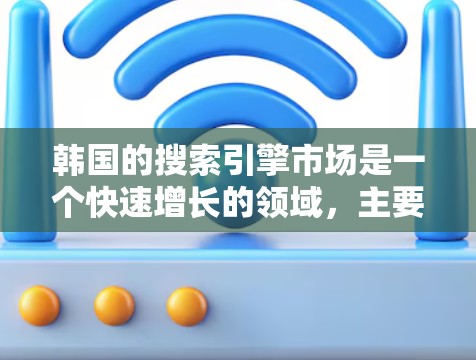 韩国的搜索引擎市场是一个快速增长的领域,主要由多个国际搜索引擎和地方性搜索引擎组成。以下是对韩国搜索引擎市场的详细分析 韩国的搜索引擎市场是一个快速增长的领域,主要由多个国际搜索引擎和地方性搜索引擎组成。以下是对韩国搜索引擎市场的详细分析