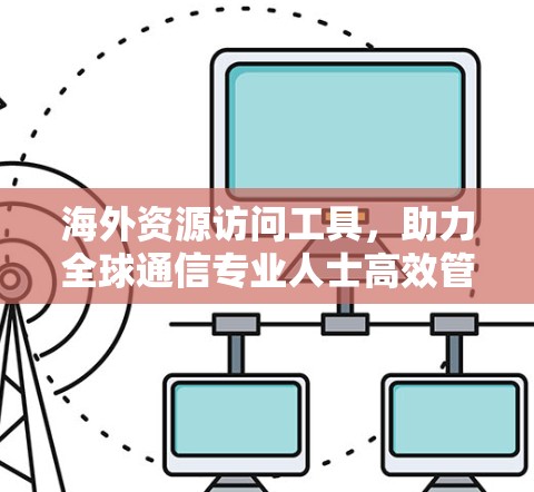 海外资源访问工具,助力全球通信专业人士高效管理 海外资源访问工具,助力全球通信专业人士高效管理