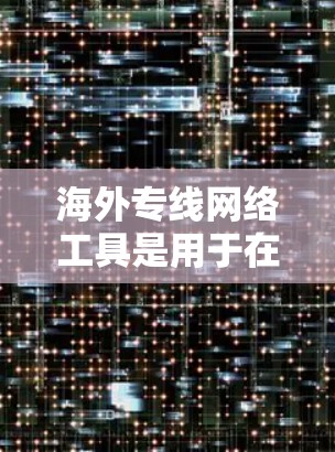 海外专线网络工具是用于在全球范围内发送和接收电话号码的服务，主要包括电话客服、短信服务和邮件服务等。以下是对这些工具的详细介绍