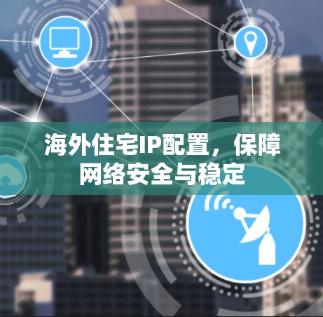 海外住宅IP配置,保障网络安全与稳定 海外住宅IP配置,保障网络安全与稳定