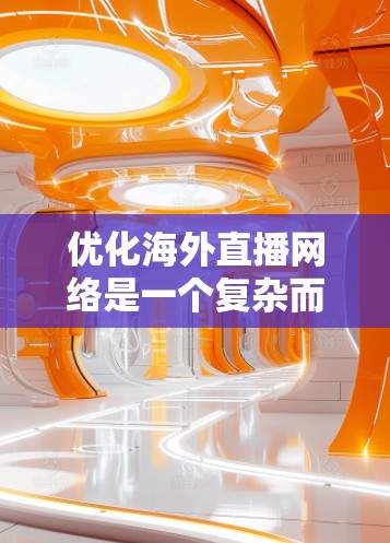 优化海外直播网络是一个复杂而重要的任务，尤其是对直播内容和平台运营者来说。以下是一些详细的优化建议，帮助您提升直播效果