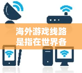 海外游戏线路是指在世界各地或者特定地区的游戏平台。例如 海外游戏线路是指在世界各地或者特定地区的游戏平台。例如