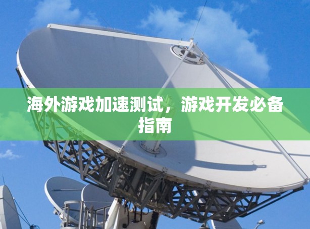海外游戏加速测试，游戏开发必备指南