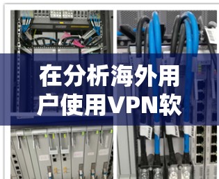 在分析海外用户使用VPN软件体验时，可以按照以下结构进行总结