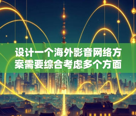 设计一个海外影音网络方案需要综合考虑多个方面，以确保高效、安全、专业地满足用户需求。以下是一个详细的方案框架，涵盖主要方面，并提供解决方案