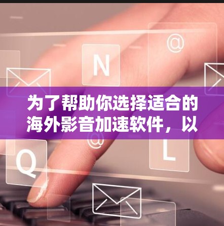 为了帮助你选择适合的海外影音加速软件，以下是详细的分析和推荐