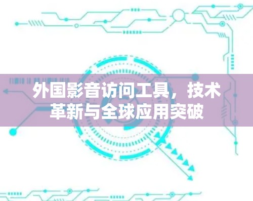 外国影音访问工具，技术革新与全球应用突破