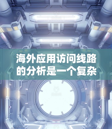 海外应用访问线路的分析是一个复杂但重要的过程，涉及多个方面，包括网络规划、安全验证、配置、监控和管理等。以下是一些关键步骤和方法，帮助您更好地理解和优化您的访问流程