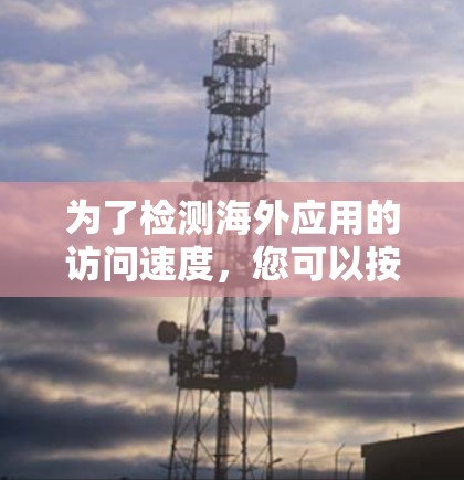 为了检测海外应用的访问速度,您可以按照以下步骤进行操作 为了检测海外应用的访问速度,您可以按照以下步骤进行操作