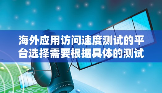 海外应用访问速度测试的平台选择需要根据具体的测试需求和预算来决定。以下是一些常用的测试平台和工具，供你参考