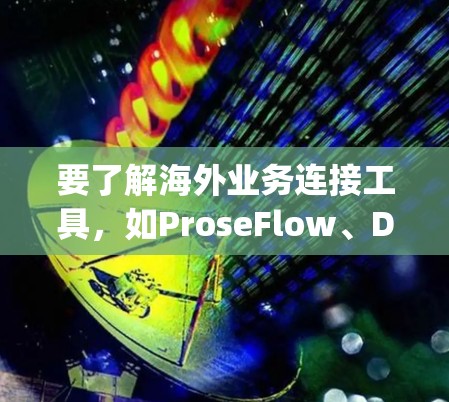 要了解海外业务连接工具，如ProseFlow、Docus和Mighty Doc，可以按照以下步骤进行