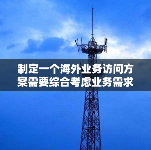制定一个海外业务访问方案需要综合考虑业务需求、技术能力、合规要求以及团队资源。以下是一个基于通用原则的海外业务访问方案框架，供您参考