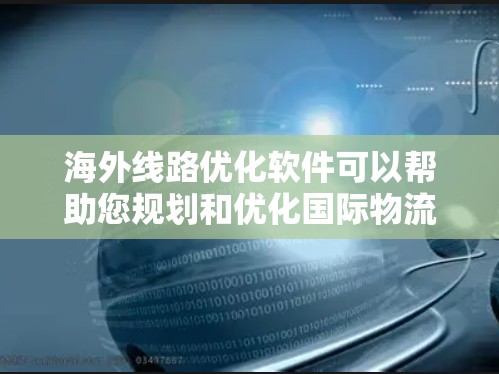海外线路优化软件可以帮助您规划和优化国际物流路线，提高效率，降低成本，同时确保物流的准确性和安全性。以下是一些常见的海外物流优化软件及其特点