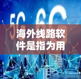 海外线路软件是指为用户提供连接到全球性移动网络服务的工具，主要包括以下几种