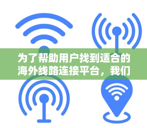 为了帮助用户找到适合的海外线路连接平台,我们可以按照以下步骤进行 为了帮助用户找到适合的海外线路连接平台,我们可以按照以下步骤进行