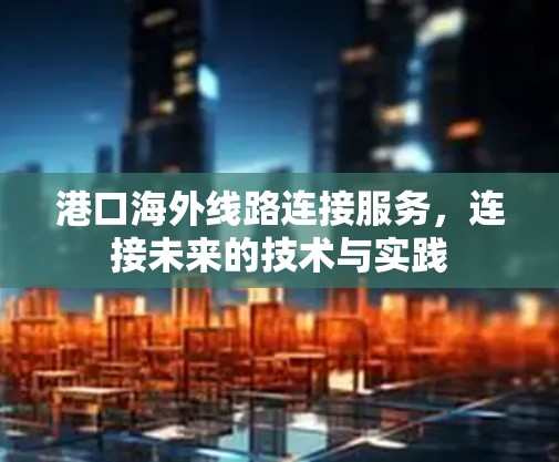 港口海外线路连接服务,连接未来的技术与实践 港口海外线路连接服务,连接未来的技术与实践