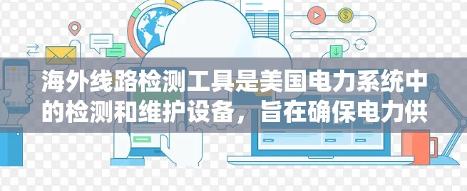 海外线路检测工具是美国电力系统中的检测和维护设备，旨在确保电力供应的安全和稳定。以下是对这些工具的详细介绍