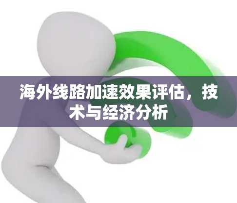 海外线路加速效果评估,技术与经济分析 海外线路加速效果评估,技术与经济分析