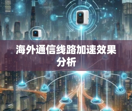 海外通信线路加速效果分析