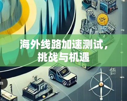 海外线路加速测试，挑战与机遇