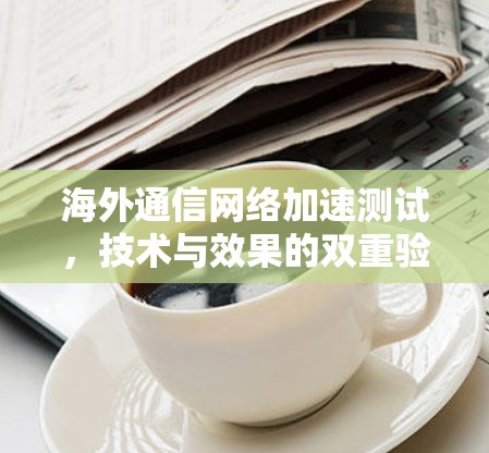 海外通信网络加速测试,技术与效果的双重验证 海外通信网络加速测试,技术与效果的双重验证