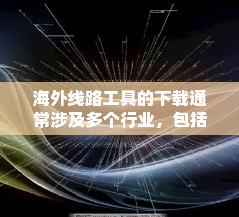 海外线路工具的下载通常涉及多个行业，包括交通、通讯、医疗和教育领域。以下是一些常用的工具和下载渠道