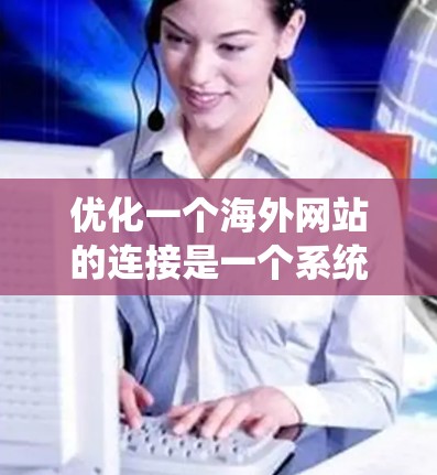 优化一个海外网站的连接是一个系统工程,涉及多个步骤,以下是一步步的指南 优化一个海外网站的连接是一个系统工程,涉及多个步骤,以下是一步步的指南