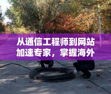 从通信工程师到网站加速专家，掌握海外网站优化之道