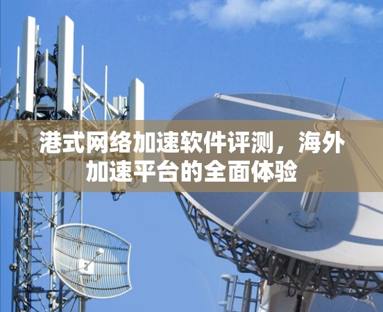 港式网络加速软件评测,海外加速平台的全面体验 港式网络加速软件评测,海外加速平台的全面体验