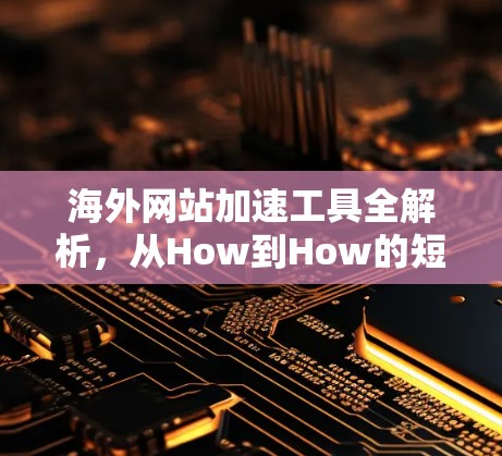 海外网站加速工具全解析，从How到How的短语设计