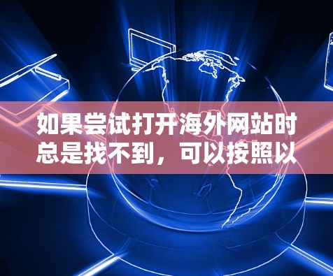 如果尝试打开海外网站时总是找不到,可以按照以下步骤逐步排查可能的问题 如果尝试打开海外网站时总是找不到,可以按照以下步骤逐步排查可能的问题