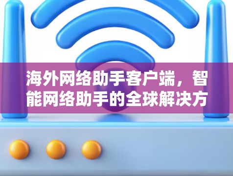 海外网络助手客户端,智能网络助手的全球解决方案 海外网络助手客户端,智能网络助手的全球解决方案