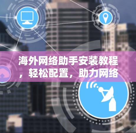 海外网络助手安装教程,轻松配置,助力网络顺畅 海外网络助手安装教程,轻松配置,助力网络顺畅