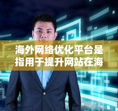 海外网络优化平台是指用于提升网站在海外市场的网络表现、SEO效果以及搜索引擎排名的工具和平台。以下是一些常见的海外网络优化平台及其特点